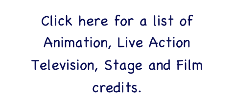 Click here for a list of Animation, Live Action Television, Stage and Film credits.  